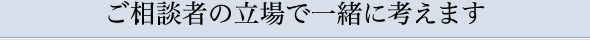 ご依頼者の立場で一緒に考えます