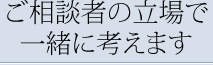 ご相談社の立場で一緒に考えます