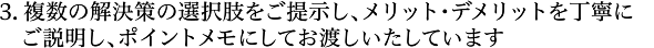 複数の解決策の選択肢をご提示し、メリット・デメリットを丁寧にご説明し、ポイントメモにしてお渡しいたしています