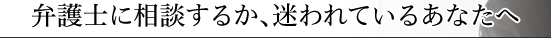 弁護士に相談するか、迷われているあなたへ