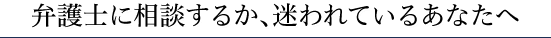 弁護士に相談するか、迷われているあなたへ